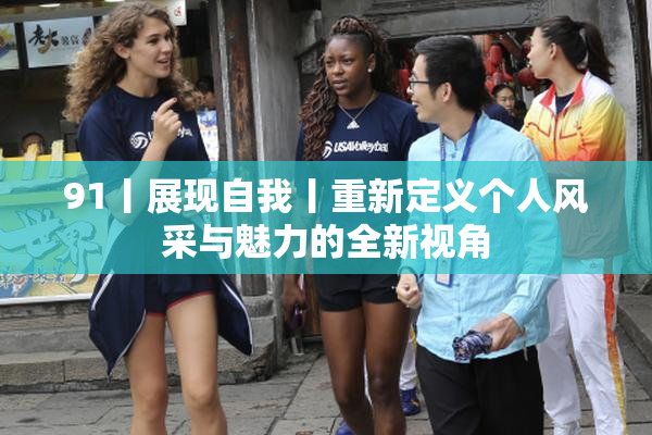91丨展现自我丨重新定义个人风采与魅力的全新视角