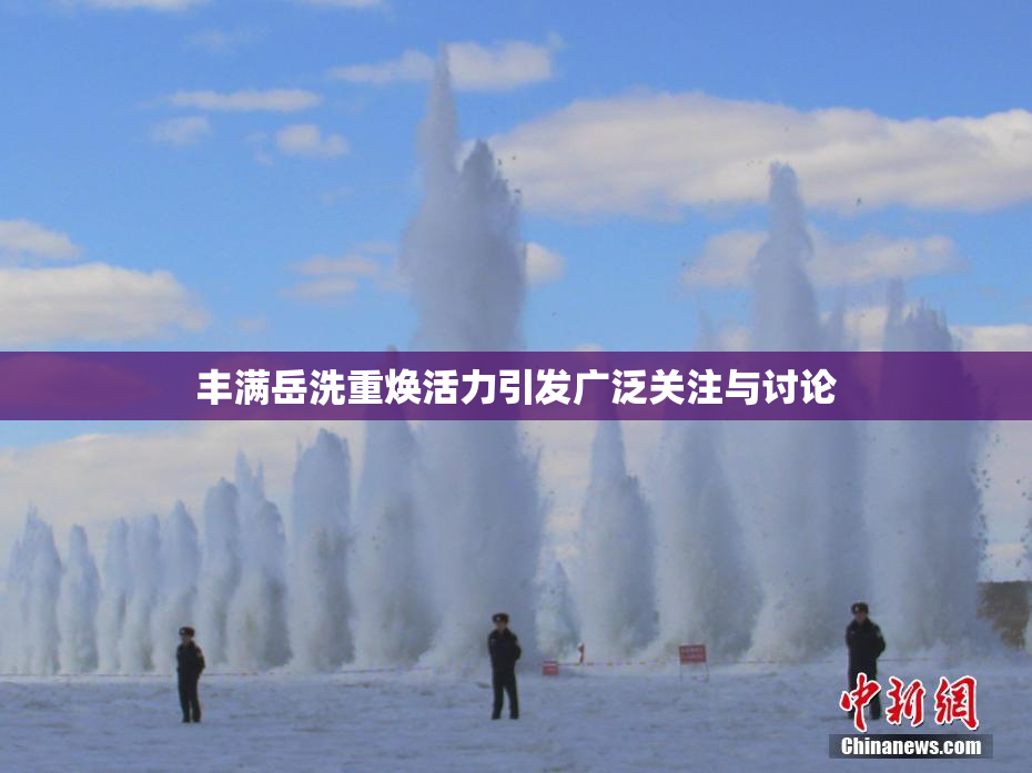 丰满岳洗重焕活力引发广泛关注与讨论