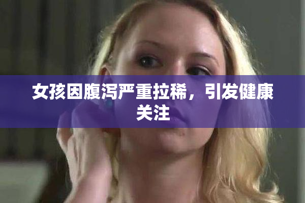 女孩因腹泻严重拉稀，引发健康关注