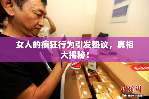 女人的疯狂行为引发热议，真相大揭秘！