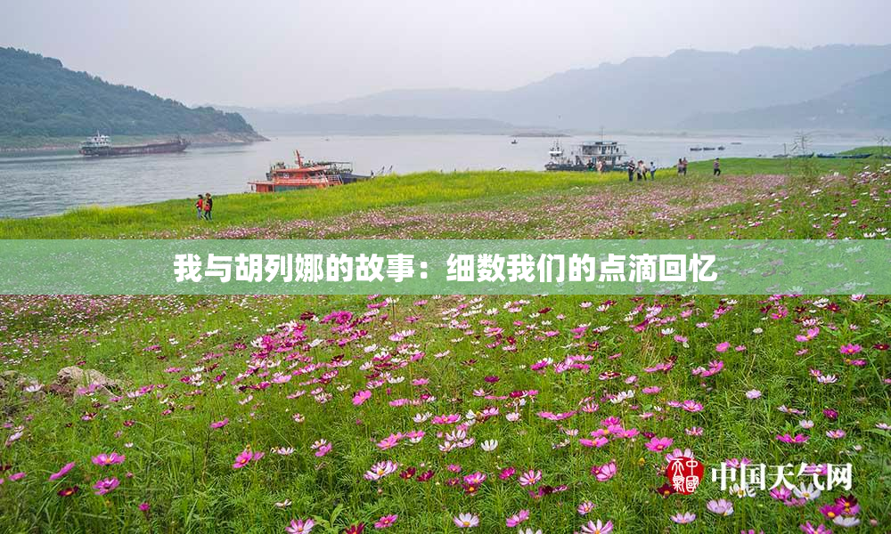 我与胡列娜的故事：细数我们的点滴回忆