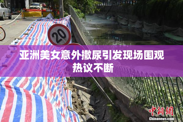 亚洲美女意外撒尿引发现场围观 热议不断