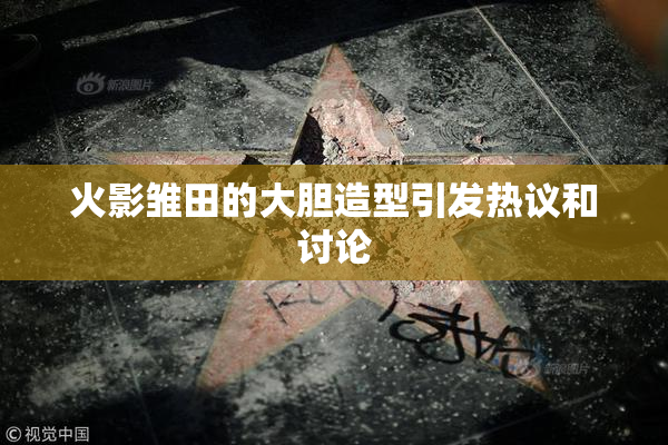 火影雏田的大胆造型引发热议和讨论