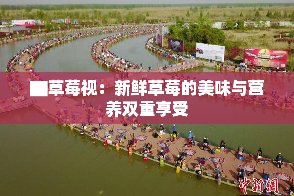 ▇草莓视：新鲜草莓的美味与营养双重享受