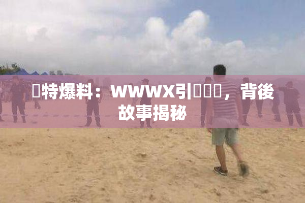 獨特爆料：WWWX引發熱議，背後故事揭秘