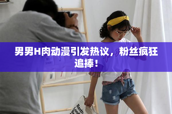 男男H肉动漫引发热议，粉丝疯狂追捧！