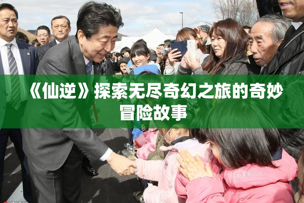 《仙逆》探索无尽奇幻之旅的奇妙冒险故事