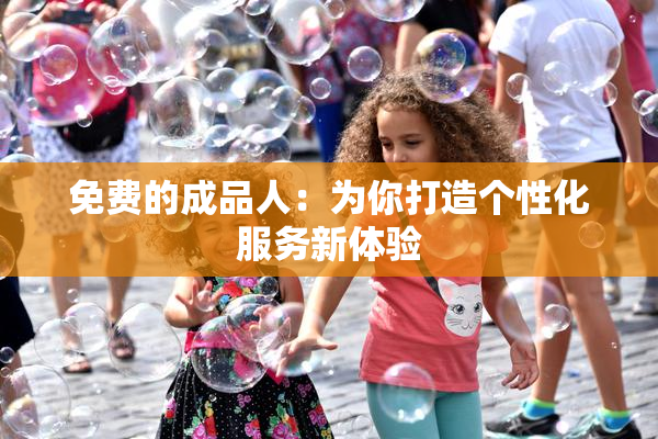 免费的成品人：为你打造个性化服务新体验
