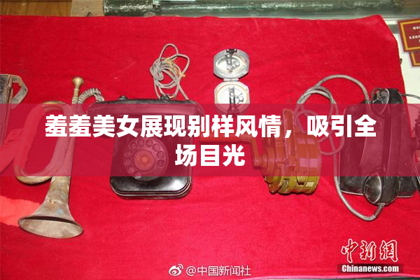 羞羞美女展现别样风情，吸引全场目光