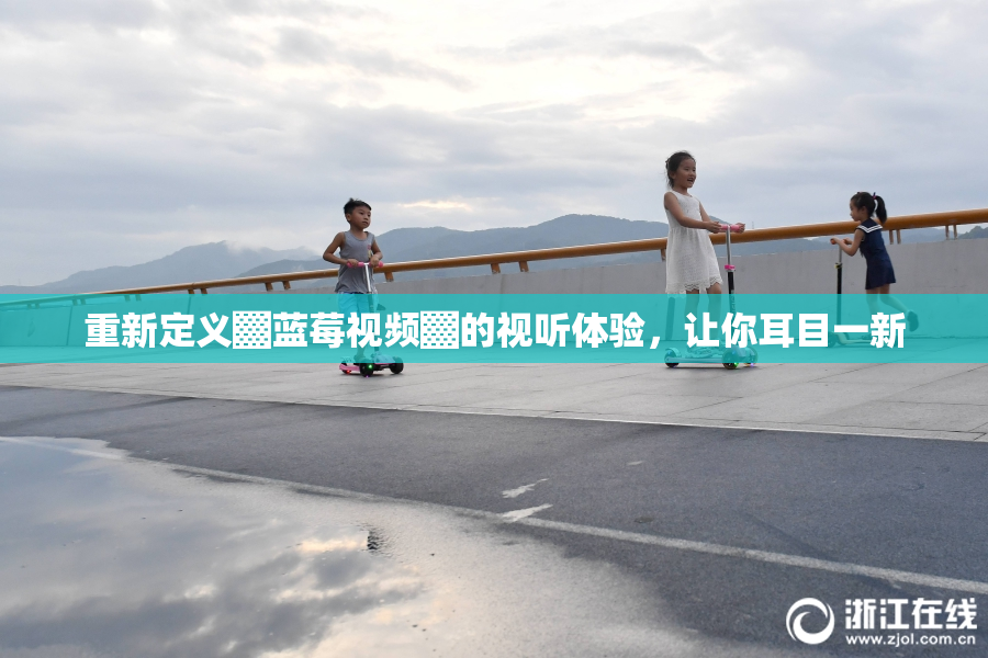 重新定义▓蓝莓视频▓的视听体验，让你耳目一新