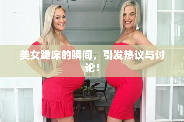 美女跪床的瞬间，引发热议与讨论！
