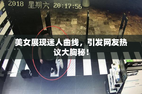 美女展现迷人曲线，引发网友热议大胸秘！