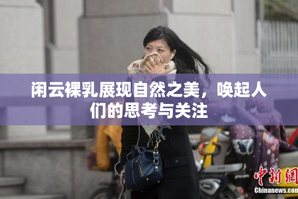 闲云裸乳展现自然之美，唤起人们的思考与关注