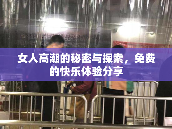 女人高潮的秘密与探索，免费的快乐体验分享