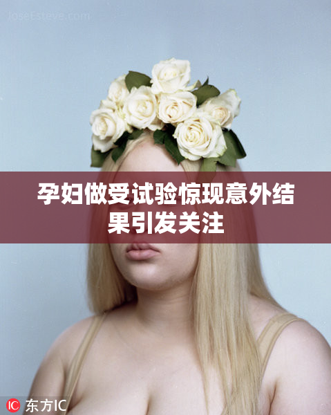 孕妇做受试验惊现意外结果引发关注