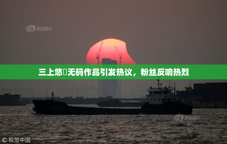 三上悠亜无码作品引发热议，粉丝反响热烈