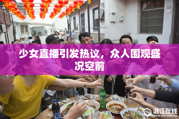 少女直播引发热议，众人围观盛况空前