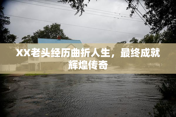 XX老头经历曲折人生，最终成就辉煌传奇