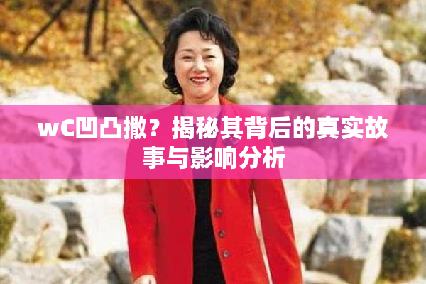 wC凹凸撒？揭秘其背后的真实故事与影响分析