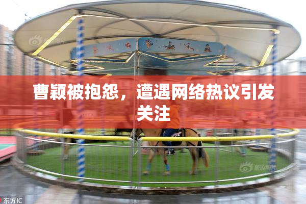 曹颖被抱怨，遭遇网络热议引发关注