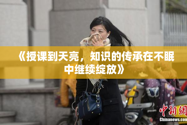 《授课到天亮，知识的传承在不眠中继续绽放》