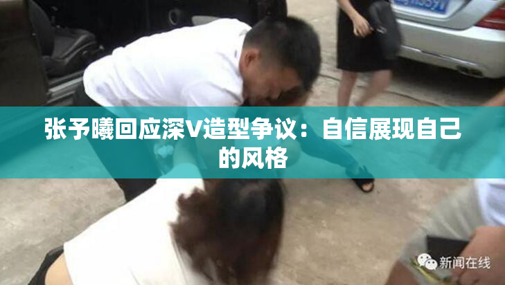 张予曦回应深V造型争议：自信展现自己的风格