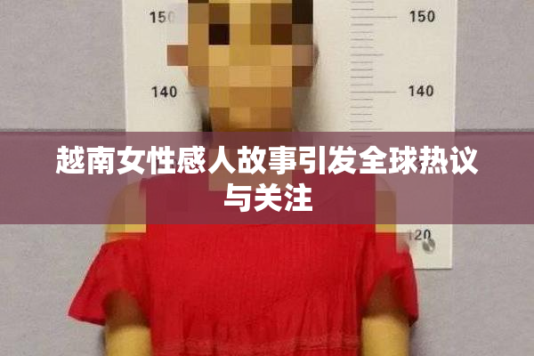 越南女性感人故事引发全球热议与关注