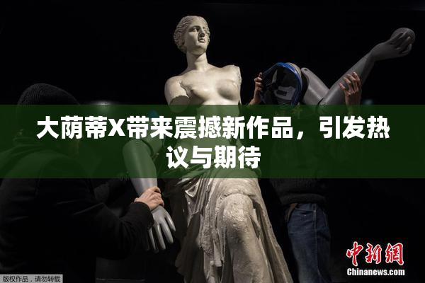 大荫蒂X带来震撼新作品，引发热议与期待