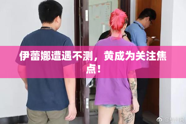 伊蕾娜遭遇不测，黄成为关注焦点！