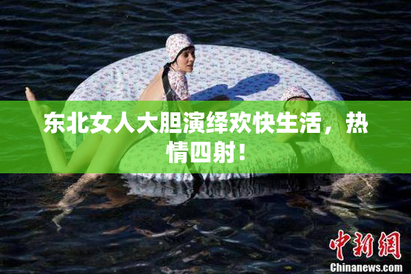 东北女人大胆演绎欢快生活，热情四射！