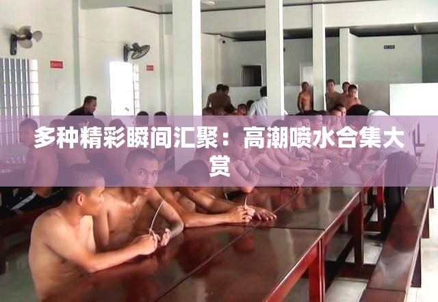 多种精彩瞬间汇聚：高潮喷水合集大赏