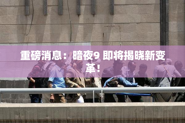 重磅消息：暗夜9 即将揭晓新变革！