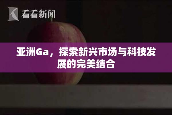 亚洲Ga，探索新兴市场与科技发展的完美结合