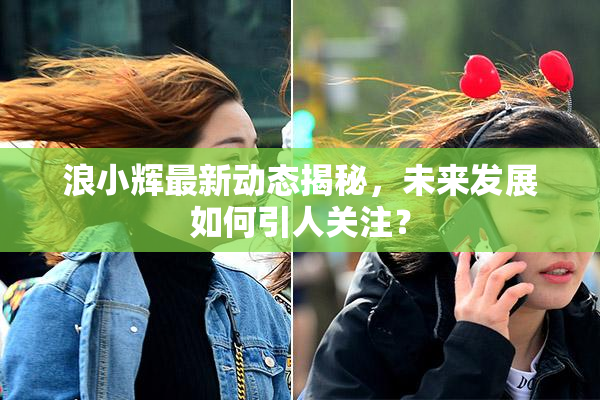 浪小辉最新动态揭秘，未来发展如何引人关注？