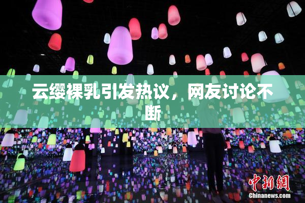 云缨裸乳引发热议，网友讨论不断