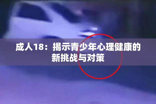 成人18：揭示青少年心理健康的新挑战与对策