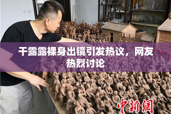干露露裸身出镜引发热议，网友热烈讨论