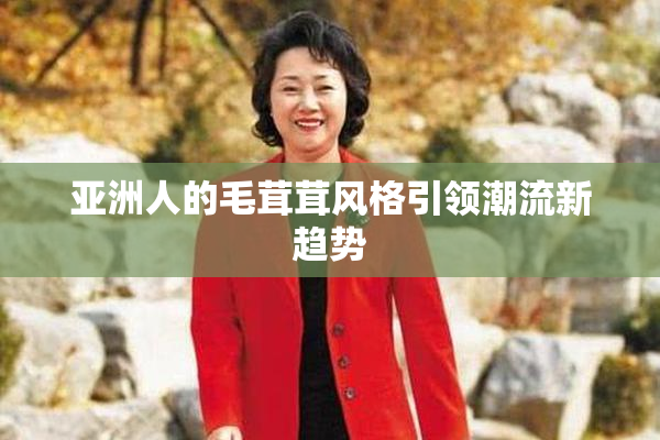 亚洲人的毛茸茸风格引领潮流新趋势