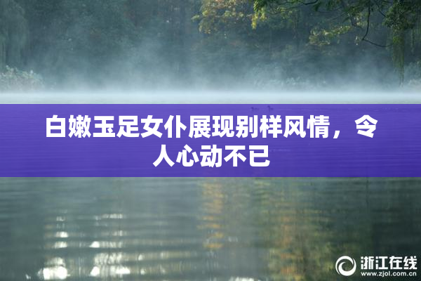 白嫩玉足女仆展现别样风情，令人心动不已