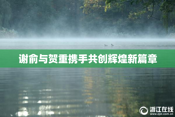 谢俞与贺重携手共创辉煌新篇章