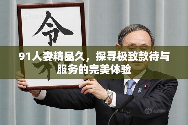91人妻精品久，探寻极致款待与服务的完美体验