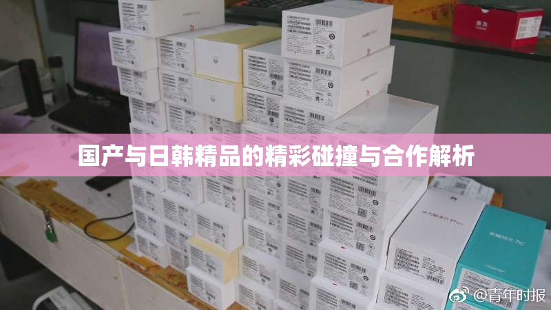 国产与日韩精品的精彩碰撞与合作解析