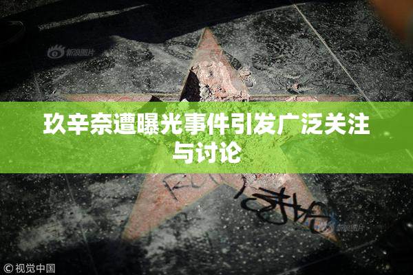 玖辛奈遭曝光事件引发广泛关注与讨论