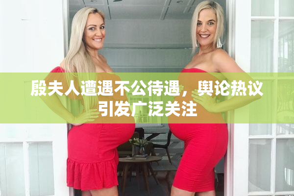 殷夫人遭遇不公待遇，舆论热议引发广泛关注
