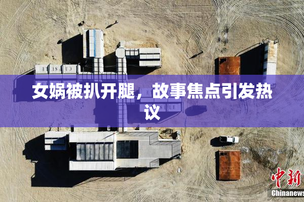 女娲被扒开腿，故事焦点引发热议
