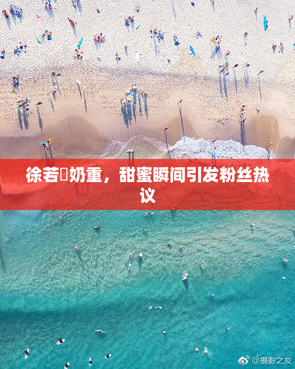 徐若瑄奶重，甜蜜瞬间引发粉丝热议