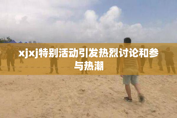 xjxj特别活动引发热烈讨论和参与热潮