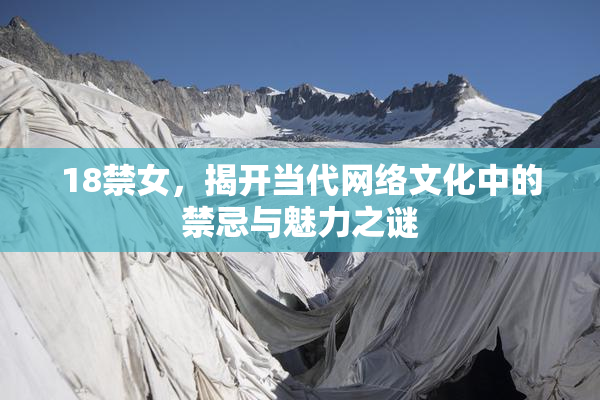 18禁女，揭开当代网络文化中的禁忌与魅力之谜