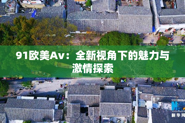 91欧美Av：全新视角下的魅力与激情探索