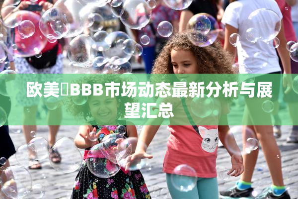 欧美槡BBB市场动态最新分析与展望汇总